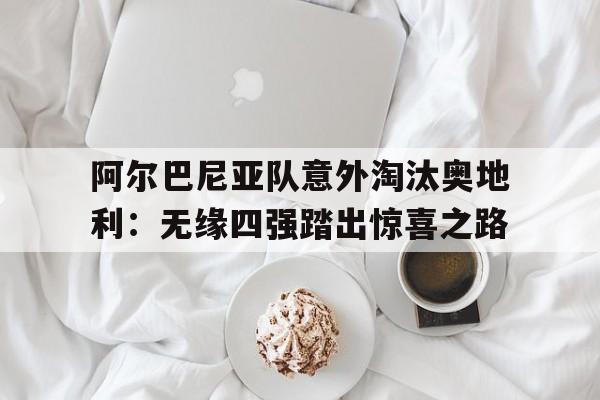 阿尔巴尼亚队意外淘汰奥地利:无缘四强踏出惊喜之路的简单介绍