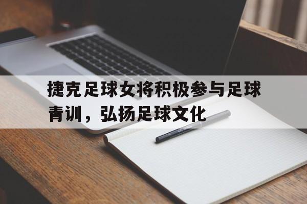 关于捷克足球女将积极参与足球青训,弘扬足球文化的信息