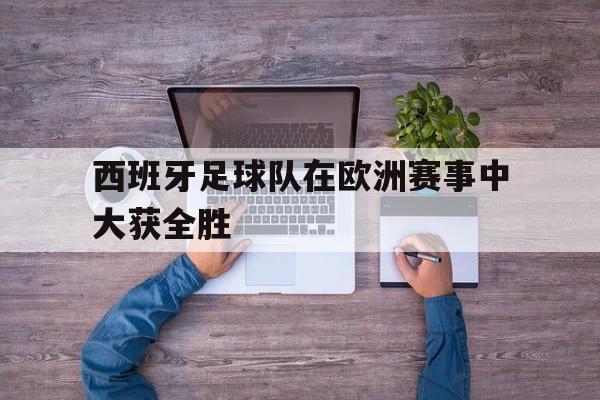 西班牙足球队在欧洲赛事中大获全胜