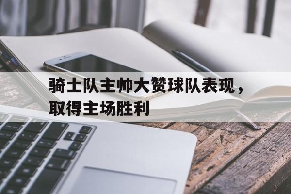 骑士队主帅大赞球队表现,取得主场胜利的简单介绍
