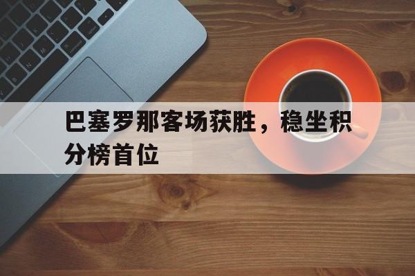 包含巴塞罗那客场获胜,稳坐积分榜首位的词条