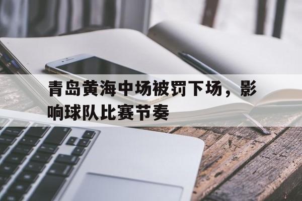 青岛黄海中场被罚下场，影响球队比赛节奏的简单介绍