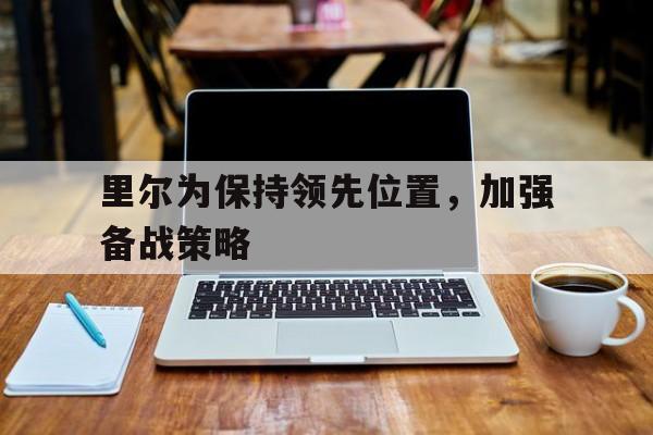 里尔为保持领先位置，加强备战策略的简单介绍